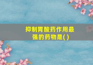 抑制胃酸药作用最强的药物是( )